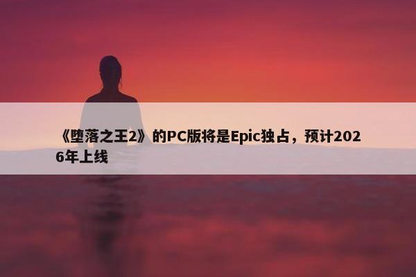 《堕落之王2》的PC版将是Epic独占，预计2026年上线