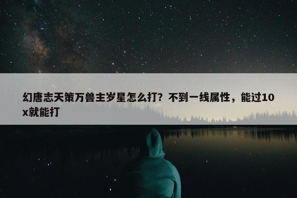 幻唐志天策万兽主岁星怎么打？不到一线属性，能过10x就能打