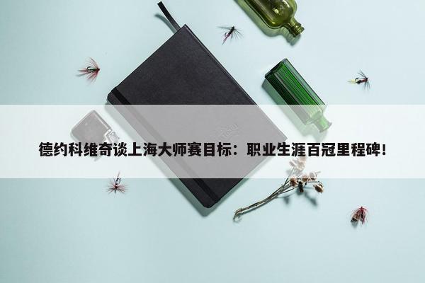 德约科维奇谈上海大师赛目标：职业生涯百冠里程碑！