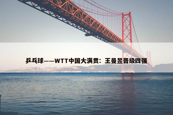 乒乓球——WTT中国大满贯：王曼昱晋级四强