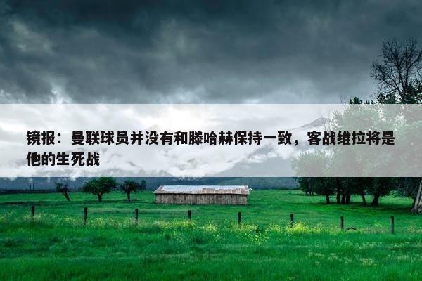 镜报：曼联球员并没有和滕哈赫保持一致，客战维拉将是他的生死战