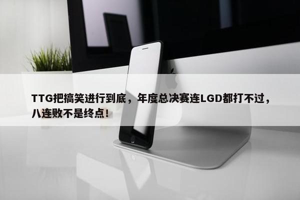 TTG把搞笑进行到底，年度总决赛连LGD都打不过，八连败不是终点！