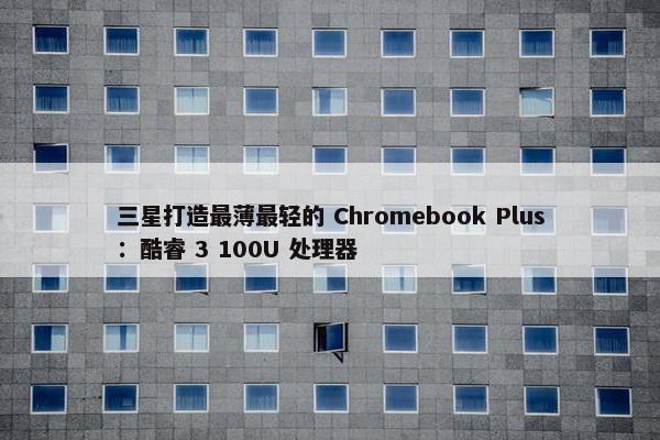 三星打造最薄最轻的 Chromebook Plus：酷睿 3 100U 处理器