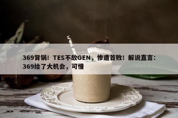 369背锅！TES不敌GEN，惨遭首败！解说直言：369给了大机会，可惜