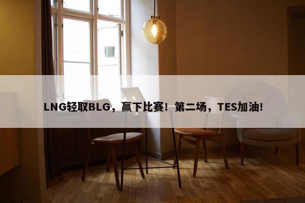 LNG轻取BLG，赢下比赛！第二场，TES加油！