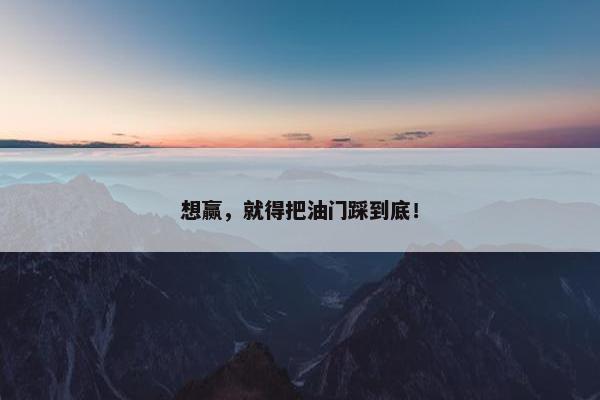 想赢，就得把油门踩到底！