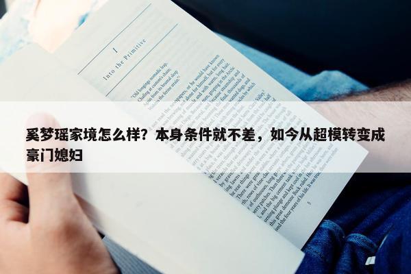 奚梦瑶家境怎么样？本身条件就不差，如今从超模转变成豪门媳妇