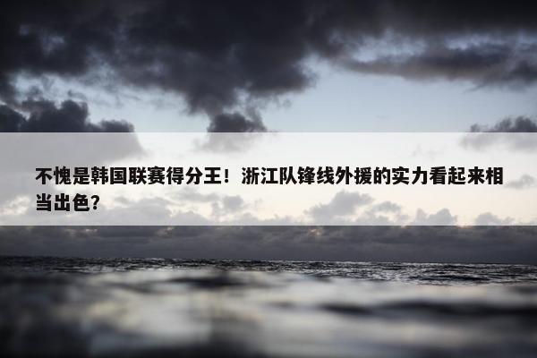 不愧是韩国联赛得分王！浙江队锋线外援的实力看起来相当出色？