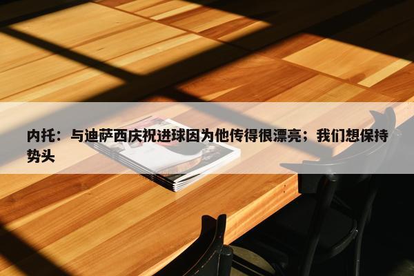 内托：与迪萨西庆祝进球因为他传得很漂亮；我们想保持势头