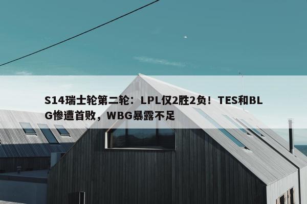 S14瑞士轮第二轮：LPL仅2胜2负！TES和BLG惨遭首败，WBG暴露不足