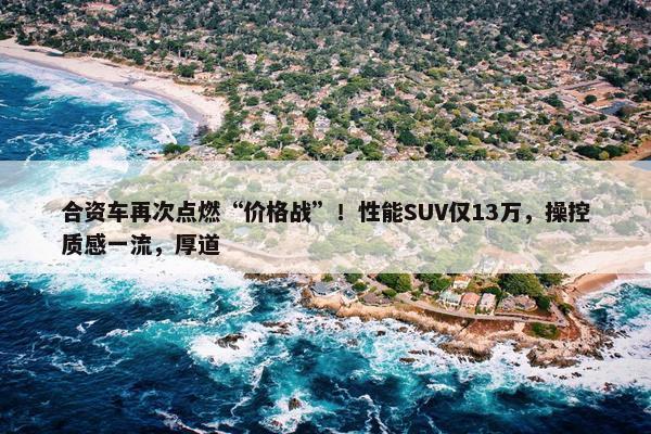 合资车再次点燃“价格战”！性能SUV仅13万，操控质感一流，厚道