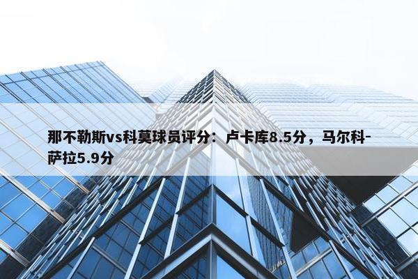 那不勒斯vs科莫球员评分：卢卡库8.5分，马尔科-萨拉5.9分