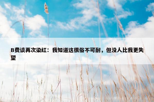 B费谈再次染红：我知道这很俗不可耐，但没人比我更失望