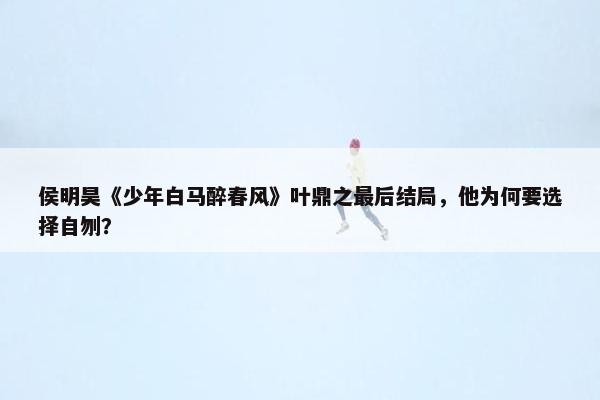 侯明昊《少年白马醉春风》叶鼎之最后结局，他为何要选择自刎？