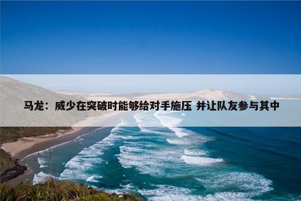 马龙：威少在突破时能够给对手施压 并让队友参与其中