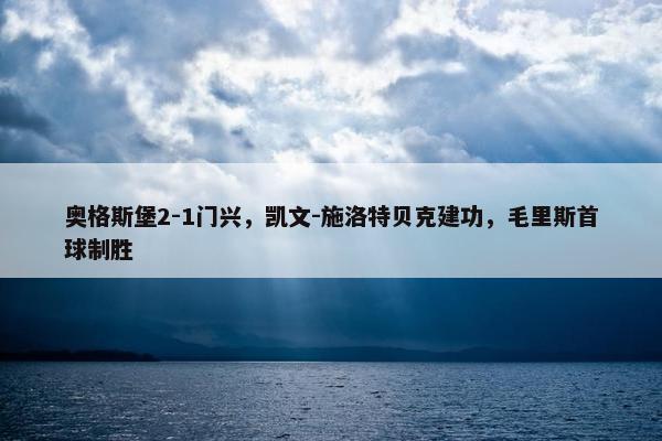 奥格斯堡2-1门兴，凯文-施洛特贝克建功，毛里斯首球制胜