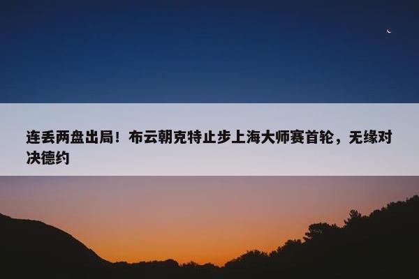 连丢两盘出局！布云朝克特止步上海大师赛首轮，无缘对决德约