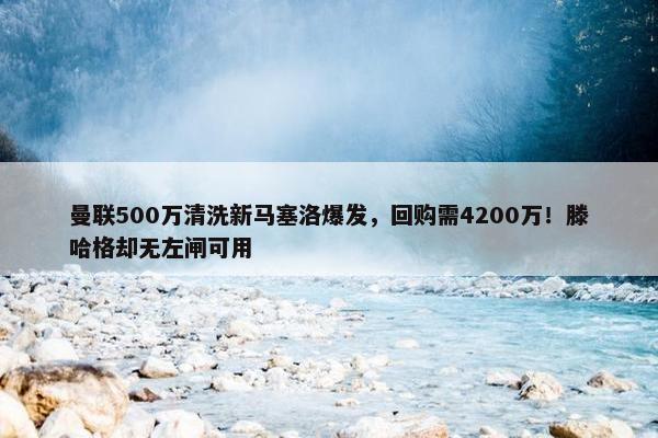 曼联500万清洗新马塞洛爆发，回购需4200万！滕哈格却无左闸可用