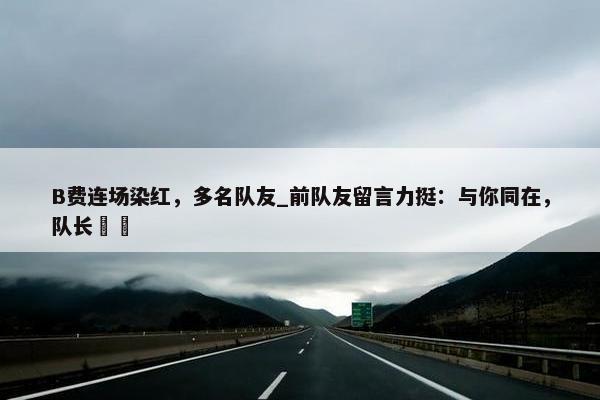 B费连场染红，多名队友_前队友留言力挺：与你同在，队长❤️