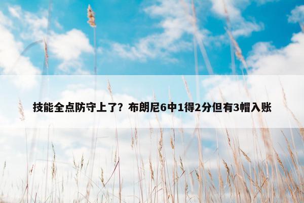 技能全点防守上了？布朗尼6中1得2分但有3帽入账