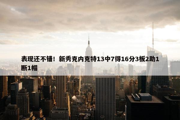 表现还不错！新秀克内克特13中7得16分3板2助1断1帽