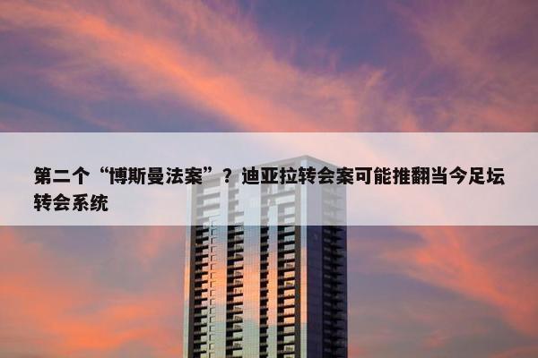 第二个“博斯曼法案”？迪亚拉转会案可能推翻当今足坛转会系统