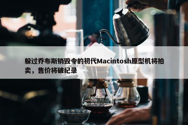 躲过乔布斯销毁令的初代Macintosh原型机将拍卖，售价将破纪录