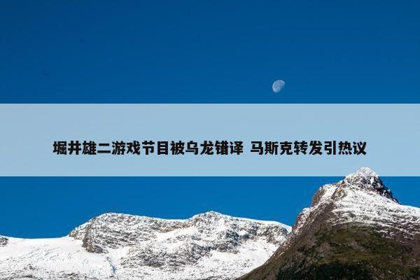 堀井雄二游戏节目被乌龙错译 马斯克转发引热议