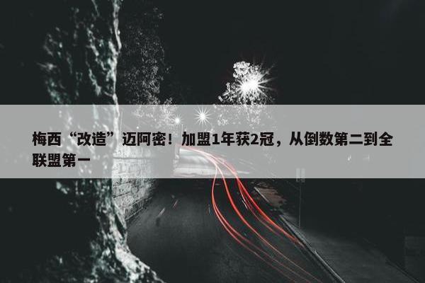 梅西“改造”迈阿密！加盟1年获2冠，从倒数第二到全联盟第一