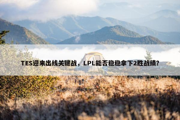 TES迎来出线关键战，LPL能否稳稳拿下2胜战绩？