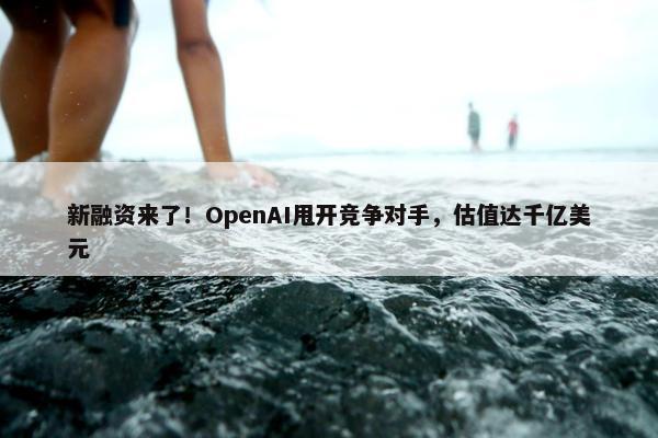 新融资来了！OpenAI甩开竞争对手，估值达千亿美元