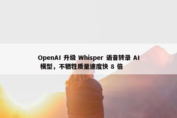 OpenAI 升级 Whisper 语音转录 AI 模型，不牺牲质量速度快 8 倍