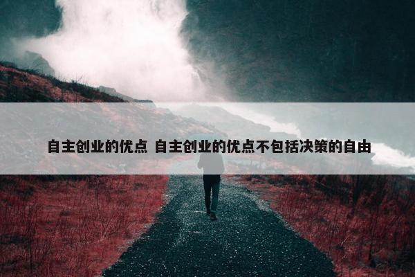 自主创业的优点 自主创业的优点不包括决策的自由