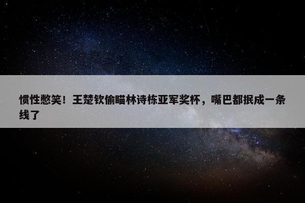 惯性憋笑！王楚钦偷瞄林诗栋亚军奖杯，嘴巴都抿成一条线了