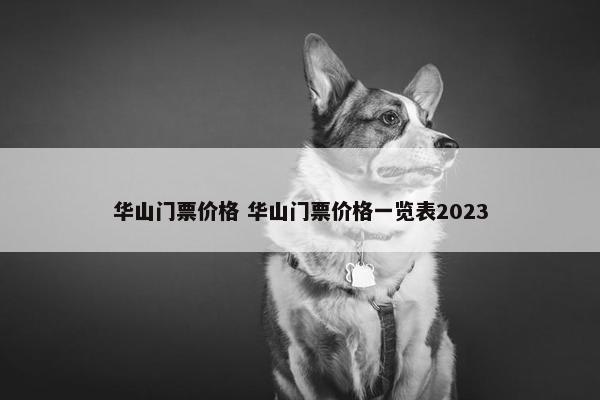 华山门票价格 华山门票价格一览表2023