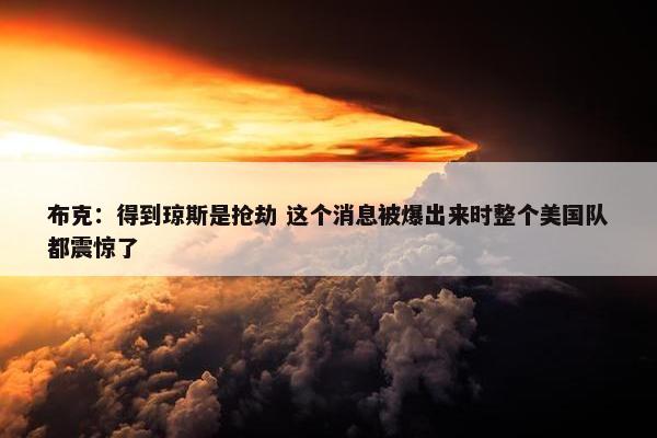 布克：得到琼斯是抢劫 这个消息被爆出来时整个美国队都震惊了