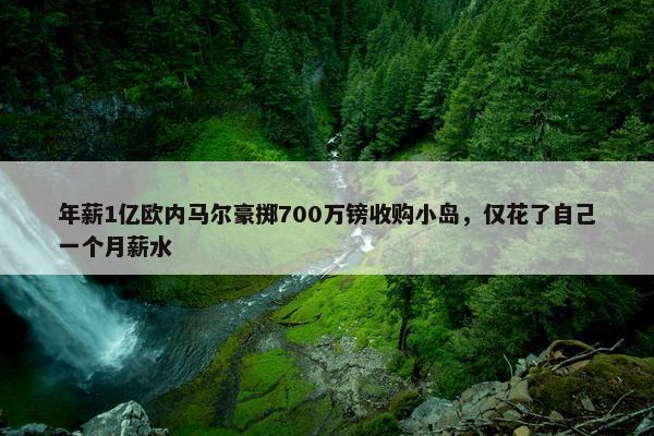 年薪1亿欧内马尔豪掷700万镑收购小岛，仅花了自己一个月薪水