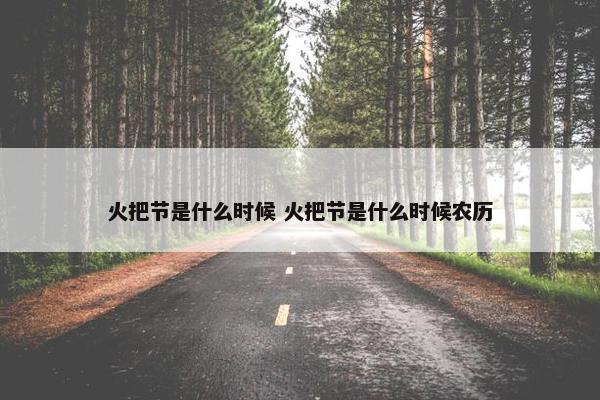 火把节是什么时候 火把节是什么时候农历