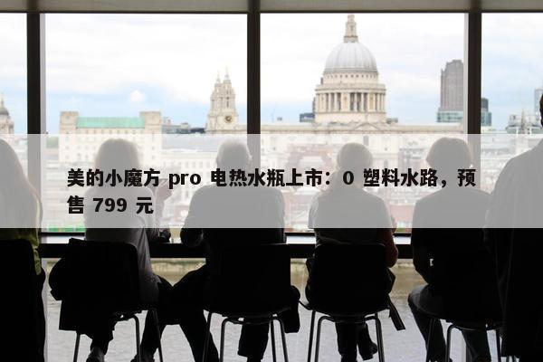 美的小魔方 pro 电热水瓶上市：0 塑料水路，预售 799 元