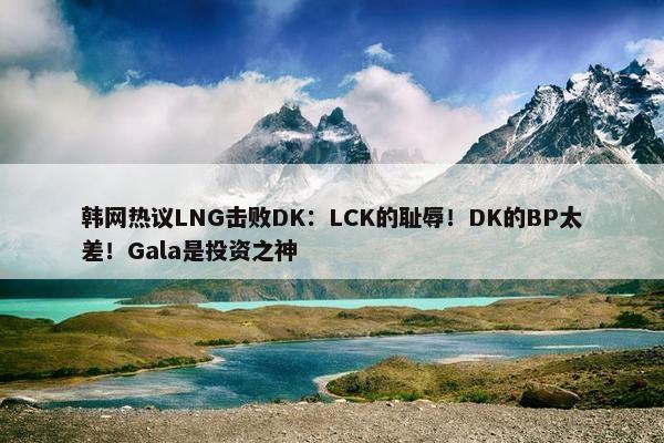 韩网热议LNG击败DK：LCK的耻辱！DK的BP太差！Gala是投资之神