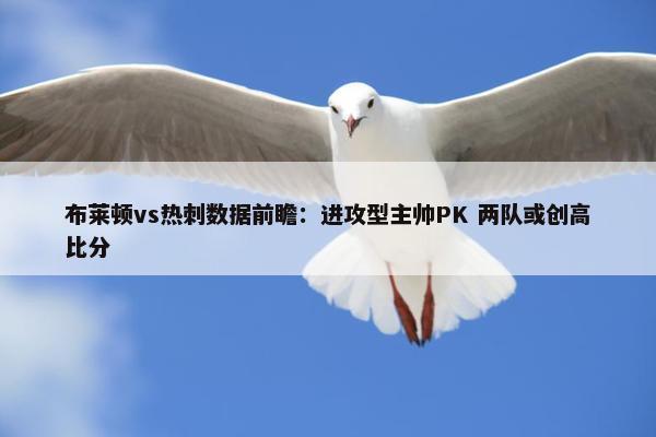 布莱顿vs热刺数据前瞻：进攻型主帅PK 两队或创高比分