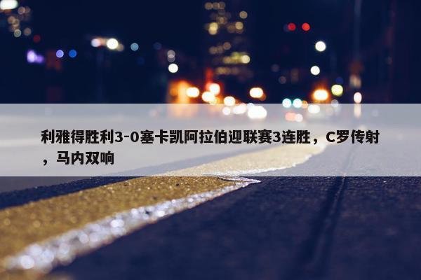 利雅得胜利3-0塞卡凯阿拉伯迎联赛3连胜，C罗传射，马内双响