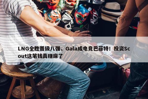 LNG全胜晋级八强，Gala成电竞巴菲特！投资Scout这笔钱真赚麻了