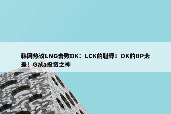 韩网热议LNG击败DK：LCK的耻辱！DK的BP太差！Gala投资之神