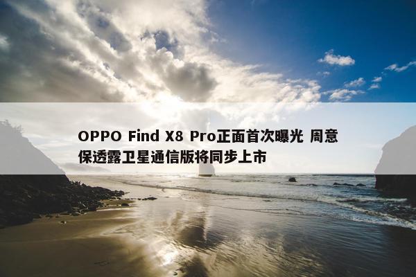 OPPO Find X8 Pro正面首次曝光 周意保透露卫星通信版将同步上市