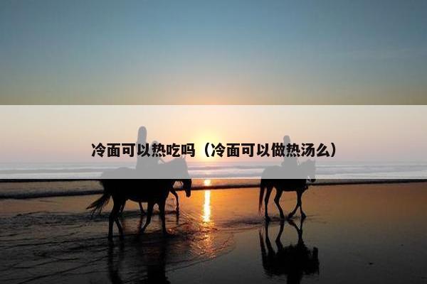 冷面可以热吃吗（冷面可以做热汤么）