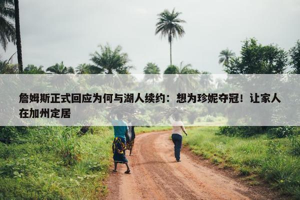 詹姆斯正式回应为何与湖人续约：想为珍妮夺冠！让家人在加州定居