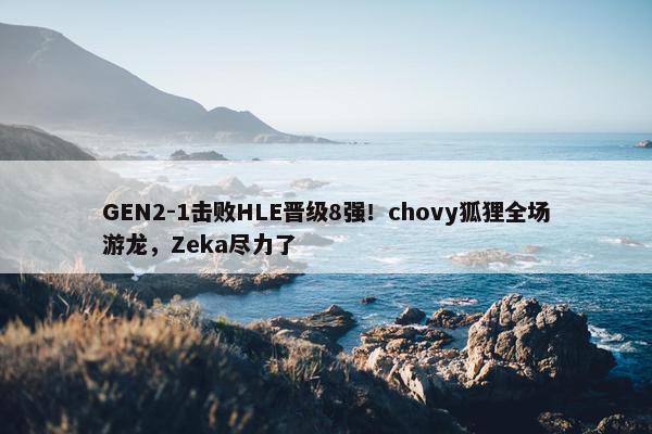 GEN2-1击败HLE晋级8强！chovy狐狸全场游龙，Zeka尽力了