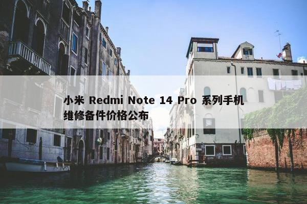 小米 Redmi Note 14 Pro 系列手机维修备件价格公布