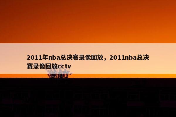 2011年nba总决赛录像回放，2011nba总决赛录像回放cctv